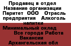 Продавец в отдел › Название организации ­ Паритет, ООО › Отрасль предприятия ­ Алкоголь, напитки › Минимальный оклад ­ 24 000 - Все города Работа » Вакансии   . Архангельская обл.,Северодвинск г.